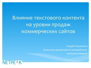 Влияние текстового контента на уровни продаж коммерческих сайтов Андрей Чумаченко Начальник департамента копирайтинга  компании  Netpeak 