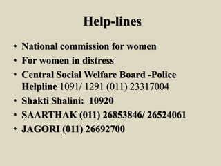 Help-lines
• National commission for women
• For women in distress
• Central Social Welfare Board -Police
Helpline 1091/ 1291 (011) 23317004
• Shakti Shalini: 10920
• SAARTHAK (011) 26853846/ 26524061
• JAGORI (011) 26692700
 
