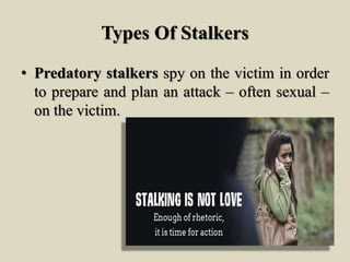 Types Of Stalkers
• Predatory stalkers spy on the victim in order
to prepare and plan an attack – often sexual –
on the victim.
 
