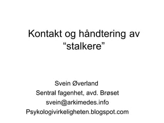 Kontakt og håndtering av
“stalkere”
Svein Øverland
Sentral fagenhet, avd. Brøset
svein@arkimedes.info
Psykologivirkeligheten.blogspot.com
 