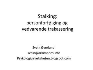 Stalking:
personforfølging og
vedvarende trakassering
Svein Øverland
svein@arkimedes.info
Psykologivirkeligheten.blogspot.com
 