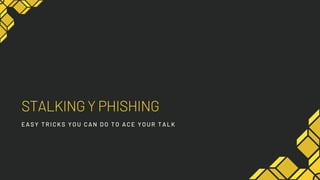 STALKING Y PHISHING
EASY TRI CKS YOU CAN DO TO ACE YOUR TALK
 