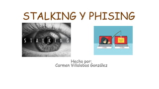 STALKING Y PHISING
Hecho por:
Carmen Villalobos González
 