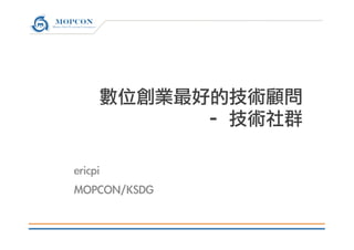 數位創業最好的技術顧問
	 –	 技術社群

ericpi
MOPCON/KSDG



 