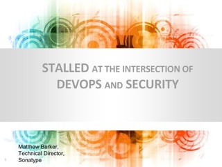Matthew Barker,
Technical Director,
Sonatype1
STALLED AT THE INTERSECTION OF
DEVOPS AND SECURITY
 