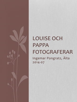 Ingemar	
  Pongratz,	
  Älta	
  
2014-­‐07	
  
LOUISE	
  OCH	
  
PAPPA	
  
FOTOGRAFERAR	
  
 