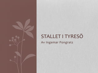 Av	
  Ingemar	
  Pongratz	
  
STALLET	
  I	
  TYRESÖ	
  
 