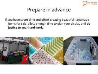 Prepare in advance 
If you have spent time and effort creating beautiful handmade 
items for sale, allow enough time to plan your display and do 
justice to your hard work. 
 