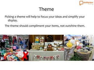 Theme 
Picking a theme will help to focus your ideas and simplify your 
display. 
The theme should compliment your items, not outshine them. 
 