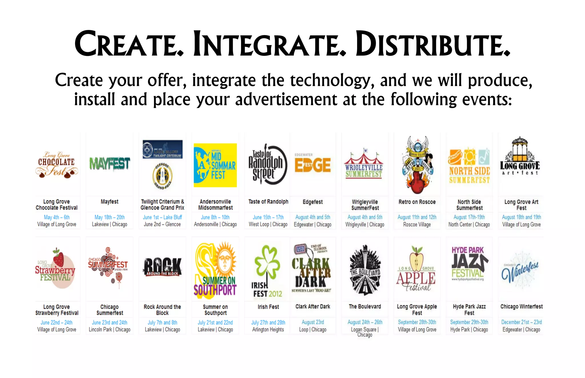 CREATE. INTEGRATE. DISTRIBUTE.
Create your offer, integrate the technology, and we will produce,
  install and place your advertisement at the following events:
 