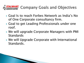    Goal Is to reach Forbes Network as India’s No
    of One Corporate consultancy firm.
   Goal to get Leading Professionals under one
    roof.
   We will upgrade Corporate Managers with PMI
    Standards
   We will Upgrade Corporate with International
    Standards.
 