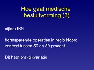 Hoe gaat medische  besluitvorming (3) cijfers IKN  borstsparende operaties in regio Noord varieert tussen 50 en 80 procent Dit heet praktijkvariatie 