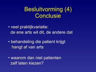 Besluitvorming (4) Conclusie veel praktijkvariatie:  de ene arts wil dit, de andere dat behandeling die patient krijgt  hangt af van arts waarom dan niet patienten  zelf laten kiezen? 