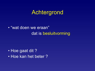 Achtergrond “ wat doen we eraan”  dat is  besluitvorming Hoe gaat dit ? Hoe kan het beter ? 