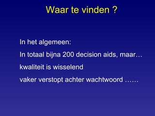 Waar te vinden ? In het algemeen: In totaal bijna 200 decision aids, maar… kwaliteit is wisselend vaker verstopt achter wachtwoord …… 