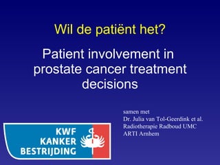 Patient involvement in  prostate cancer treatment decisions samen met  Dr. Julia van Tol-Geerdink et al. Radiotherapie Radboud UMC ARTI Arnhem Wil de patiënt het? 