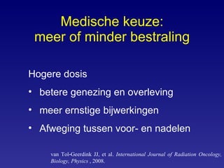 Medische keuze: meer of minder bestraling Hogere dosis  betere genezing en overleving  meer ernstige bijwerkingen Afweging tussen voor- en nadelen van Tol‑Geerdink JJ, et al.  International Journal of Radiation Oncology, Biology, Physics  , 2008. 