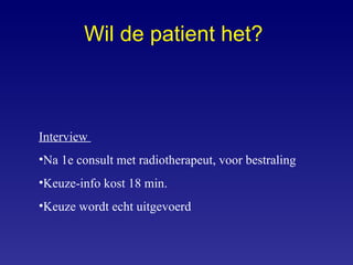 Wil de patient het?   Interview  Na 1e consult met radiotherapeut, voor bestraling Keuze-info kost 18 min. Keuze wordt echt uitgevoerd 