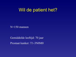 Wil de patient het? N=150 mannen Gemiddelde leeftijd: 70 jaar Prostaat kanker: T1-3N0M0 