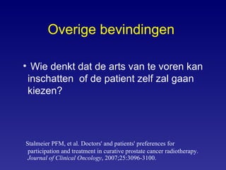 Overige bevindingen   Wie denkt dat de arts van te voren kan inschatten  of de patient zelf zal gaan kiezen? Stalmeier PFM, et al.  Doctors' and patients' preferences for participation and treatment in curative prostate cancer radiotherapy.  Journal of Clinical Oncology , 2007;25:3096-3100. 