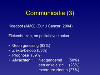 Communicatie (3) Koedoot (AMC) (Eur J Cancer, 2004) Ziekenhuizen, en palliatieve kanker Geen genezing (83%) Ziekte-beloop (53%) Prognose  (39%) Afwachten :  niet genoemd (50%) een enkele zin  (23%) meerdere zinnen (27%) 