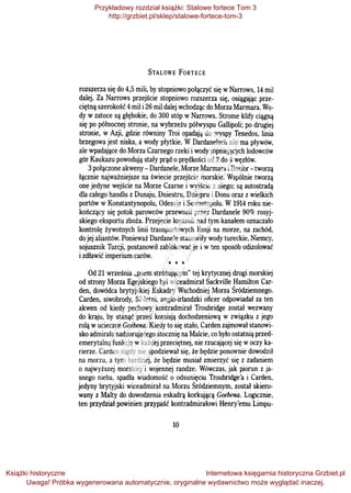 STALOWE FoRTECE
rozszerza się do 4,5 mili, by stopniowo połączyć się wNarrows, 14 mil
dalej. Za Narrows przejście stopniowo rozszerza się, osiągając prze­
ciętną szerokość 4mil i26 mil dalej wchodząc do Morza Marmara. Wo­
dy w zatoce są głębokie, do 300 stóp w Narrows. Strome klify ciągną
się po północnej stronie, na wybrzeżu półwyspu Gallipoli; po drugiej
stronie, w Azji, gdzie równiny Troi opadają do wyspy Tenedos, linia
brzegowa jest niska, a wody płytkie. WDardanelach nie ma pływów,
ale wpadające do Morza Czarnego rzeki i wody topniejących lodowców
gór Kaukazu powodują stały prąd oprędkości od 2 do 4węzłów.
3połączone akweny- Dardanele, Morze Marmara iBosfor- tworzą
łącznie najważniejsze na świecie przejście morskie. Wspólnie tworzą
one jedyne wejście na Morze Czarne i wyjście z niego; są autostradą
dla całego handlu z Dunaju, Dniestru, Dniepru i Donu oraz z wielkich
portów w Konstantynopolu, Odessie i Sewastopolu. W1914 roku nie­
kończący się potok parowców przewoził przez Dardanele 90% rosyj­
skiego eksportu zboża. Przejęcie kontroli nad tym kanałem oznaczało
kontrolę żywotnych linii transportowych Rosji na morze, na zachód,
do jej aliantów. Ponieważ Dardanele stanowiły wody tureckie, Niemcy,
sojusznik Turcji, postanowił zablokować je i w ten sposób odizolować
i zdławić imperium carów.
* * *
Od 21 września "psem stróżującym" tej krytycznej drogi morskiej
od strony Morza Egejskiego był wiceadmirał Sackville Harnilton Car­
den, dowódca brytyjskiej Eskadry Wschodniej Morza Śródziemnego.
Carden, siwobrody, 57-letni, anglo-irlandzki oficer odpowiadał za ten
akwen od kiedy pechowy kontradmirał Troubridge został wezwany
do kraju, by stanąć przed komisją dochodzeniową w związku z jego
rolą wucieczce Goebena. Kiedy to się stało, Carden zajmował stanowi­
sko admirała nadzorującego stocznię na Malcie, co było ostatnią przed­
emerytalną funkcją wkażdej przeciętnej, nie rzucającej się woczy ka­
rierze. Carden nigdy nie spodziewał się, że będzie ponownie dowodził
na morzu, a tym bardziej, że będzie musiał zmierzyć się z zadaniem
o najwyższej morskiej i wojennej randze. Wówczas, jak piorun z ja­
snego nieba, spadła wiadomość o odsunięciu Troubridge'a i Carden,
jedyny brytyjski wiceadmirał na Morzu Śródziemnym, został skiero­
wany z Malty do dowodzenia eskadrą korkującą Goebena. Logicznie.
ten przydział powinien przypaść kontradmirałowi Henry'emu Limpu-
10
Przykładowy rozdział książki: Stalowe fortece Tom 3
http://grzbiet.pl/sklep/stalowe-fortece-tom-3
Książki historyczne
Uwaga! Próbka wygenerowana automatycznie, oryginalne wydawnictwo może wyglądać inaczej.
Internetowa księgarnia historyczna Grzbiet.pl
 