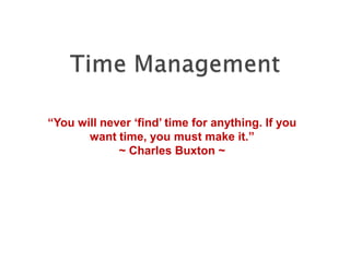 “You will never ‘find’ time for anything. If you
want time, you must make it.”
~ Charles Buxton ~
 