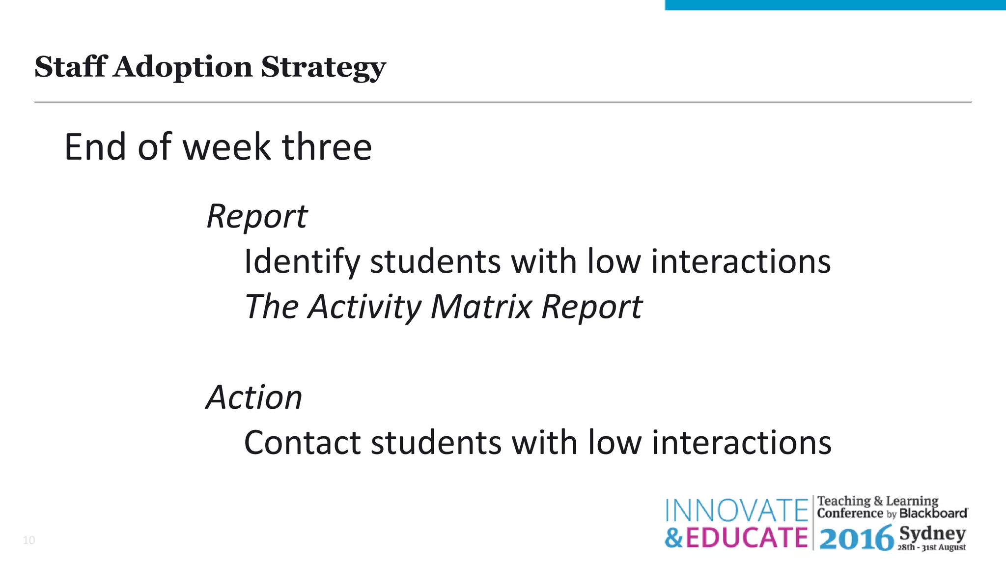 Staff Adoption Strategy
10
End of week three
Report
Identify students with low interactions
The Activity Matrix Report
Action
Contact students with low interactions
 