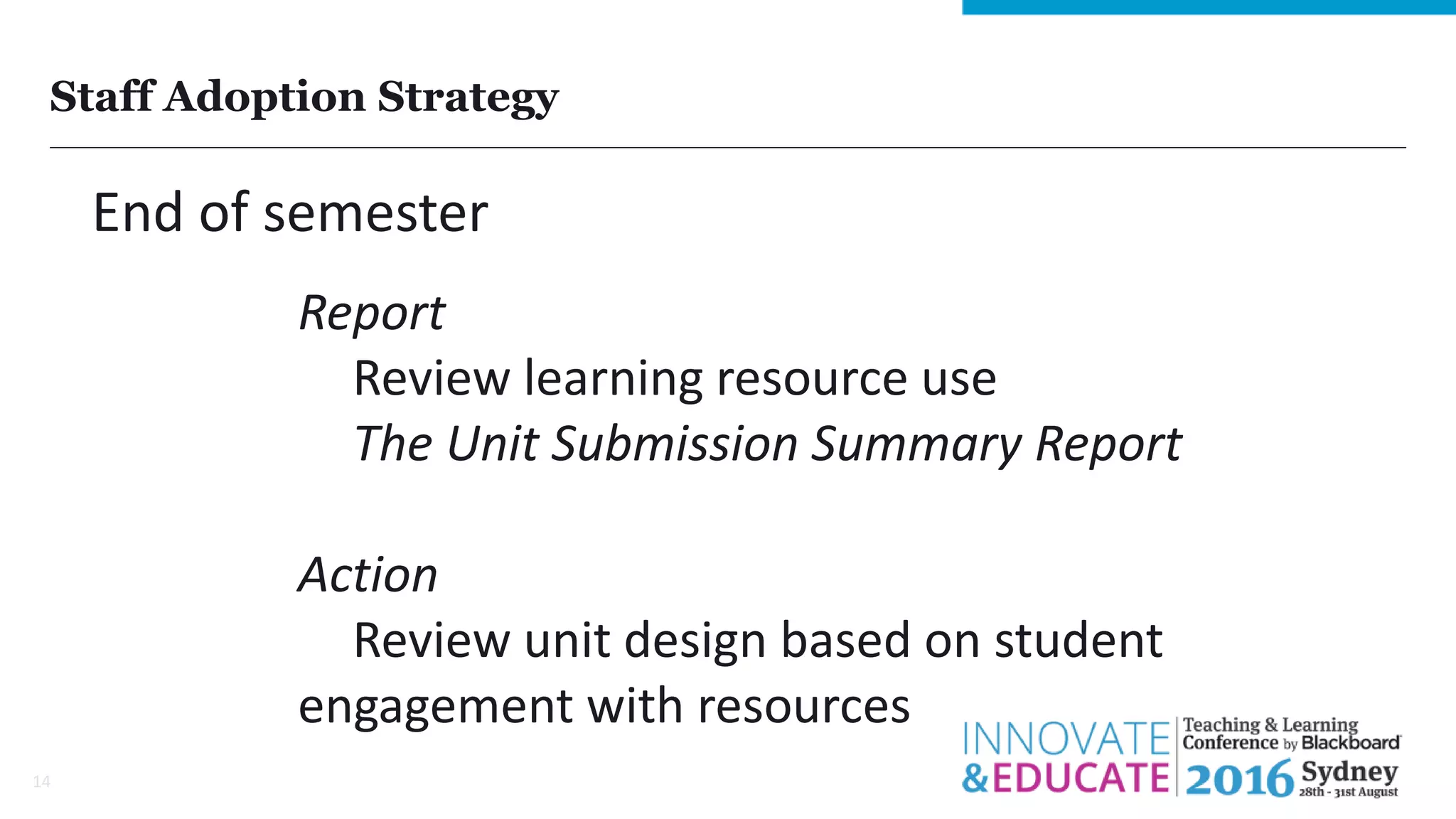 Staff Adoption Strategy
14
End of semester
Report
Review learning resource use
The Unit Submission Summary Report
Action
Review unit design based on student
engagement with resources
 