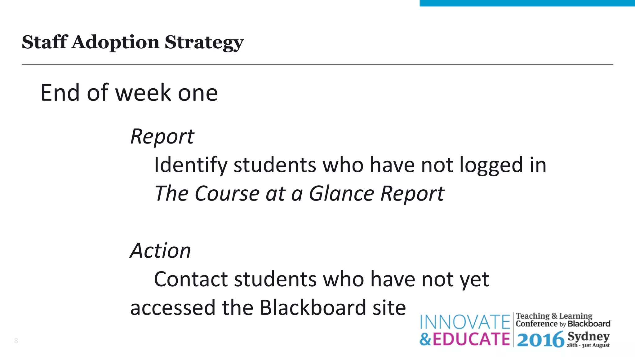 Staff Adoption Strategy
8
End of week one
Report
Identify students who have not logged in
The Course at a Glance Report
Action
Contact students who have not yet
accessed the Blackboard site
 