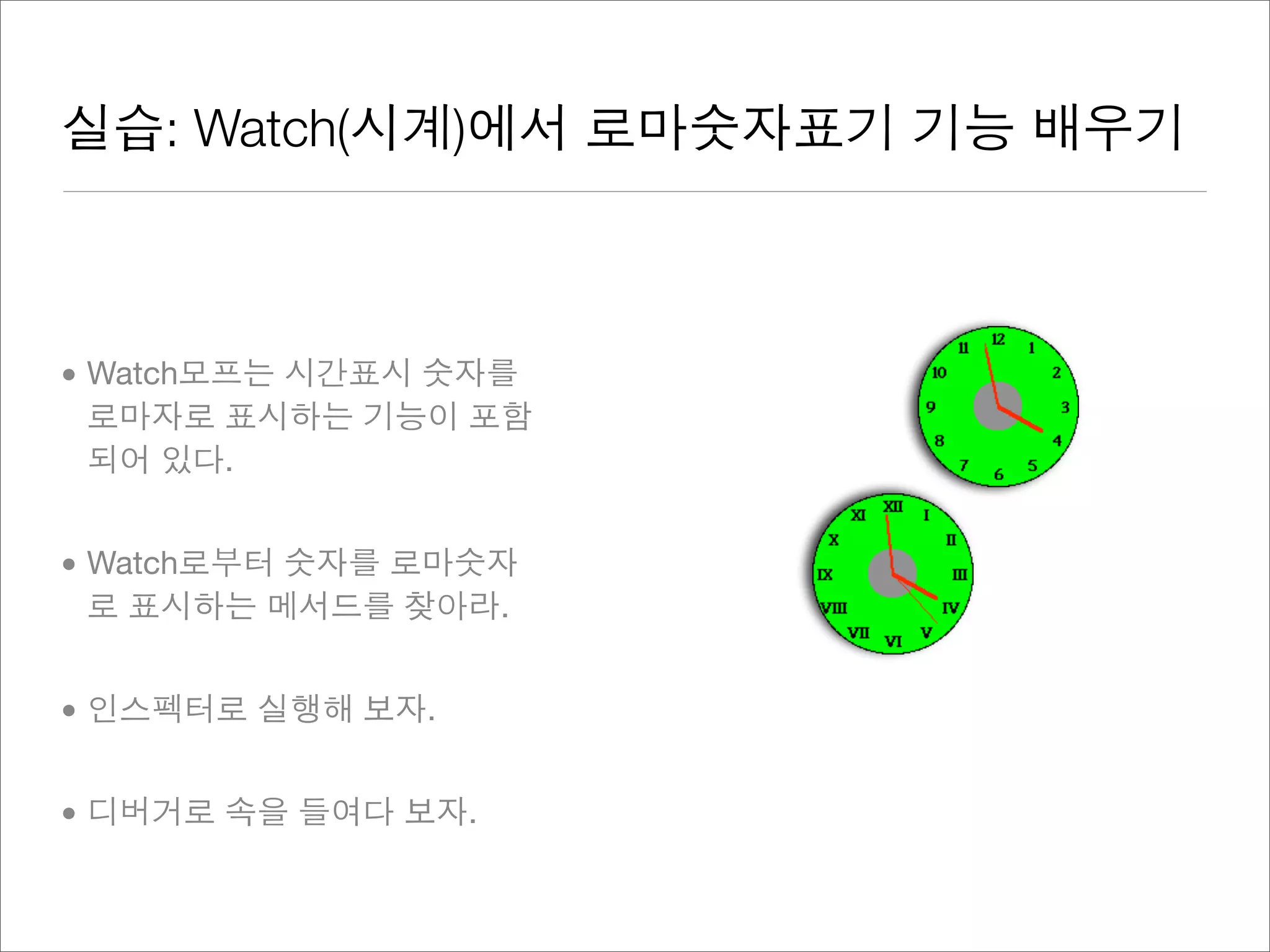 실습: Watch(시계)에서 로마숫자표기 기능 배우기
• Watch모프는 시간표시 숫자를
로마자로 표시하는 기능이 포함
되어 있다.
• Watch로부터 숫자를 로마숫자
로 표시하는 메서드를 찾아라.
• 인스펙터로 실행해 보자.
• 디버거로 속을 들여다 보자.
 