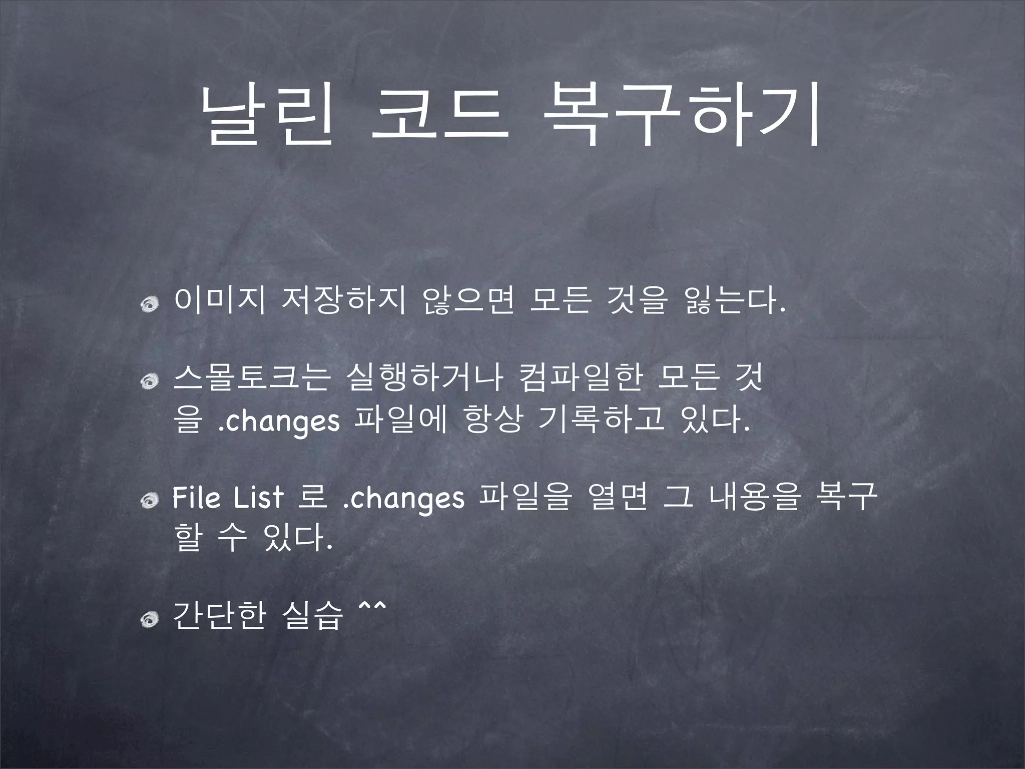 날린 코드 복구하기
이미지 저장하지 않으면 모든 것을 잃는다.
스몰토크는 실행하거나 컴파일한 모든 것
을 .changes 파일에 항상 기록하고 있다.
File List 로 .changes 파일을 열면 그 내용을 복구
할 수 있다.
간단한 실습 ^^
 