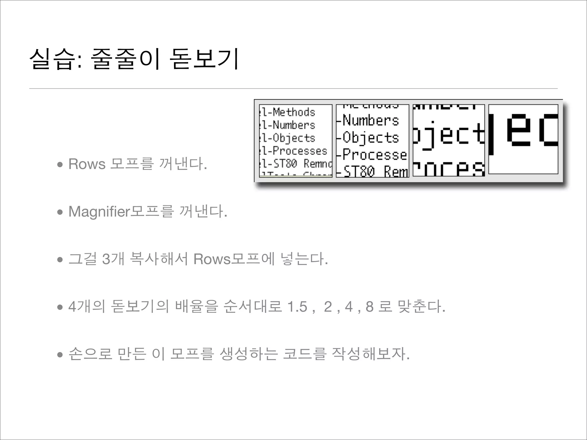 실습: 줄줄이 돋보기
• Rows 모프를 꺼낸다.
• Magniﬁer모프를 꺼낸다.
• 그걸 3개 복사해서 Rows모프에 넣는다.
• 4개의 돋보기의 배율을 순서대로 1.5 , 2 , 4 , 8 로 맞춘다.
• 손으로 만든 이 모프를 생성하는 코드를 작성해보자.
 
