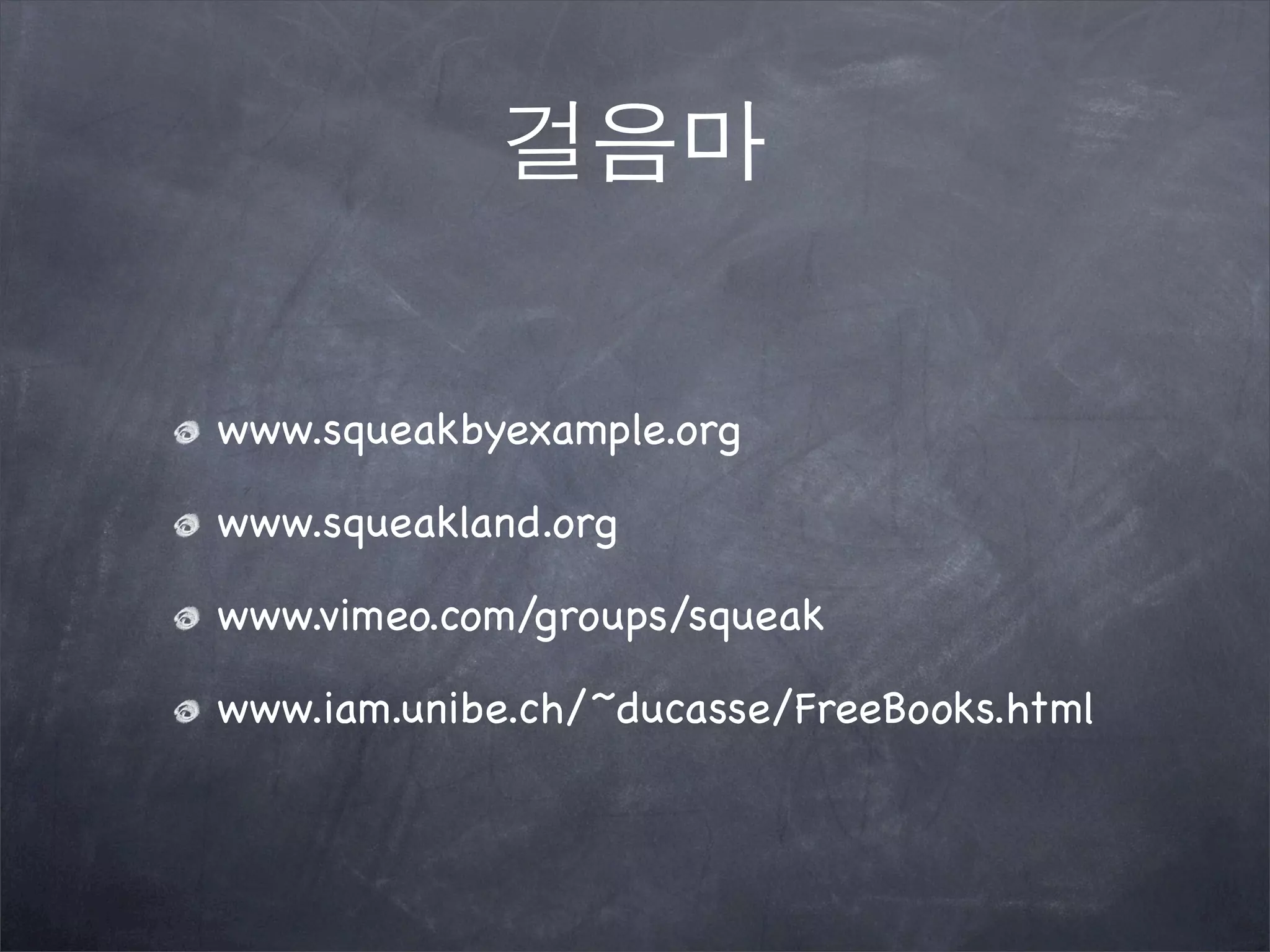 걸음마
www.squeakbyexample.org
www.squeakland.org
www.vimeo.com/groups/squeak
www.iam.unibe.ch/~ducasse/FreeBooks.html
 
