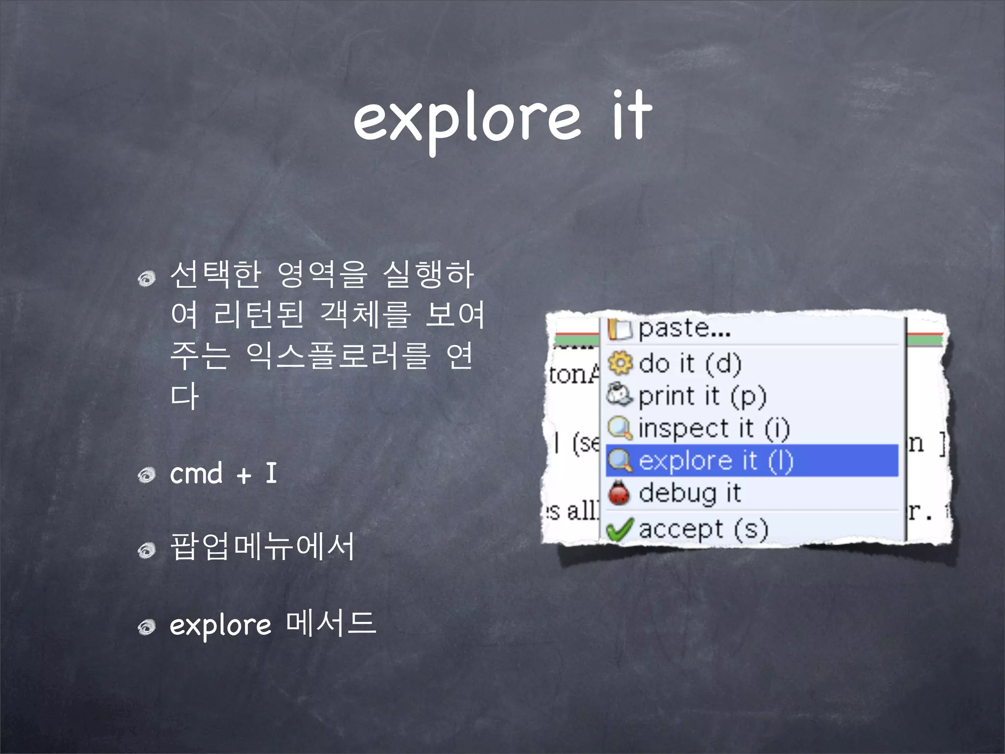 explore it
선택한 영역을 실행하
여 리턴된 객체를 보여
주는 익스플로러를 연
다
cmd + I
팝업메뉴에서
explore 메서드
 
