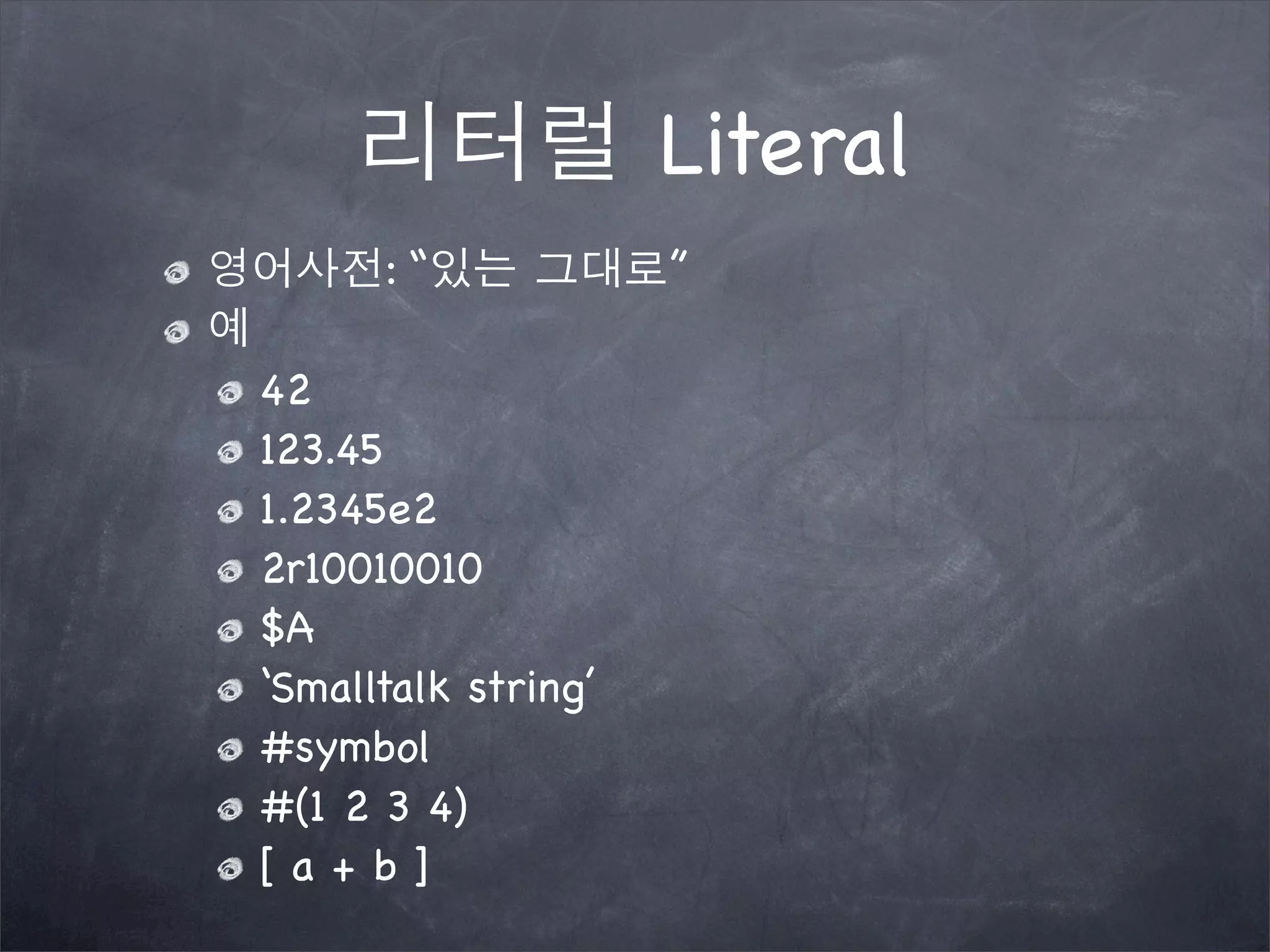 리터럴 Literal
영어사전: “있는 그대로”
예
42
123.45
1.2345e2
2r10010010
$A
‘Smalltalk string’
#symbol
#(1 2 3 4)
[ a + b ]
 