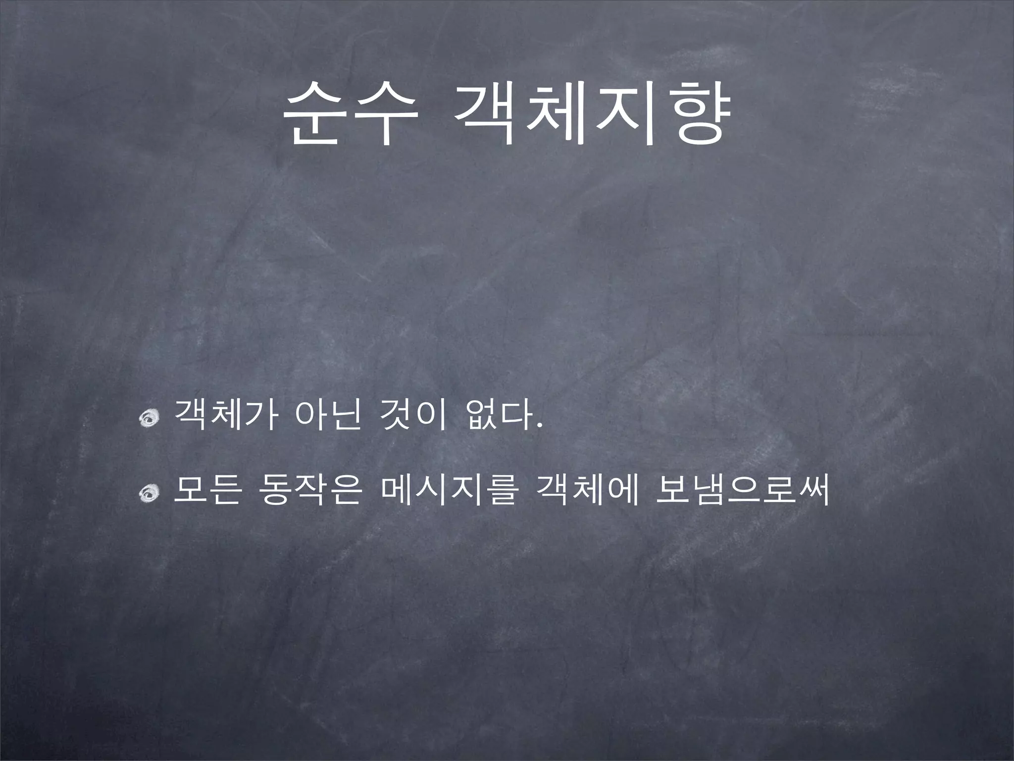순수 객체지향
객체가 아닌 것이 없다.
모든 동작은 메시지를 객체에 보냄으로써
 