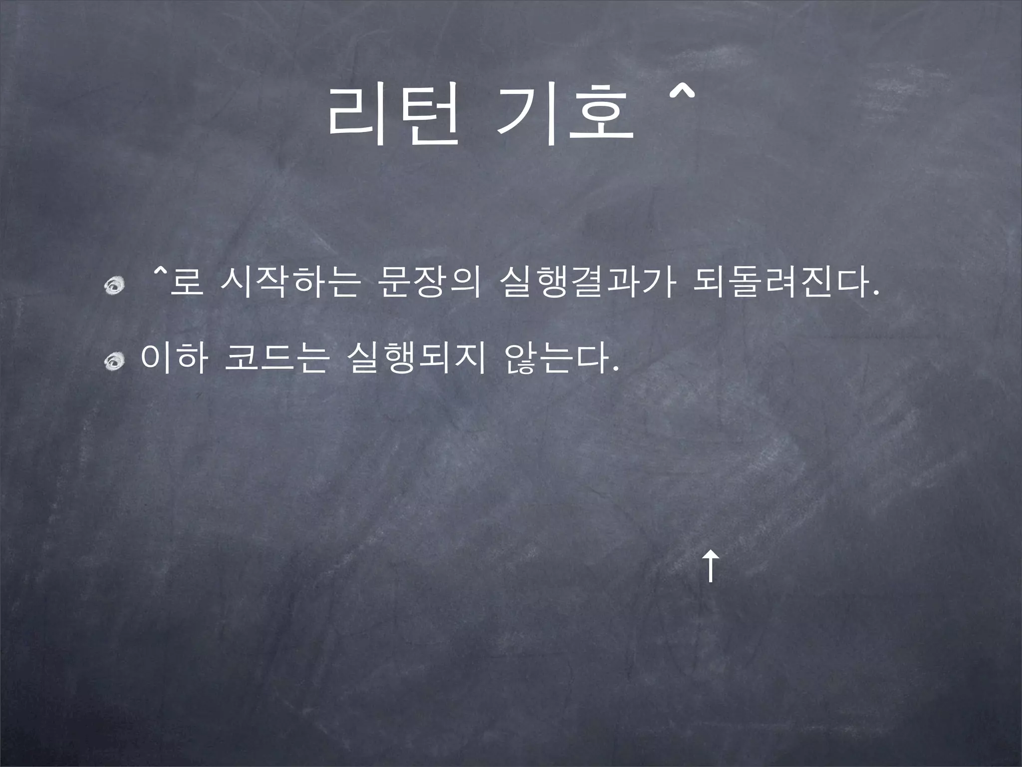 리턴 기호 ^
^로 시작하는 문장의 실행결과가 되돌려진다.
이하 코드는 실행되지 않는다.
↑
 