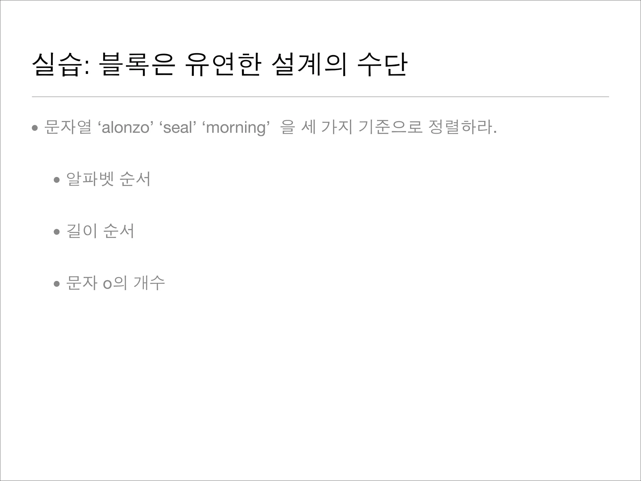 실습: 블록은 유연한 설계의 수단
• 문자열 ‘alonzo’ ‘seal’ ‘morning’ 을 세 가지 기준으로 정렬하라.
• 알파벳 순서
• 길이 순서
• 문자 o의 개수
 