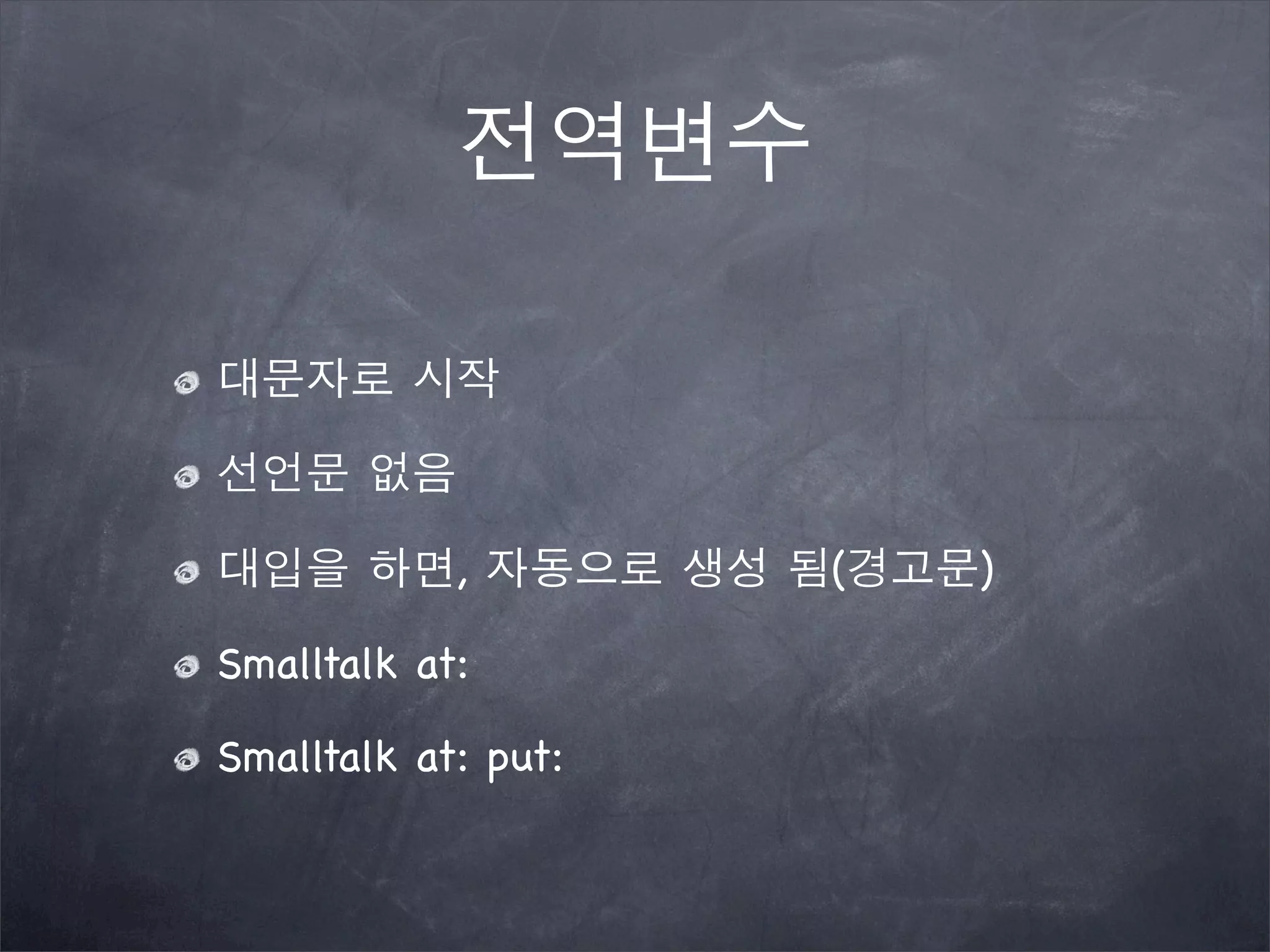 전역변수
대문자로 시작
선언문 없음
대입을 하면, 자동으로 생성 됨(경고문)
Smalltalk at:
Smalltalk at: put:
 