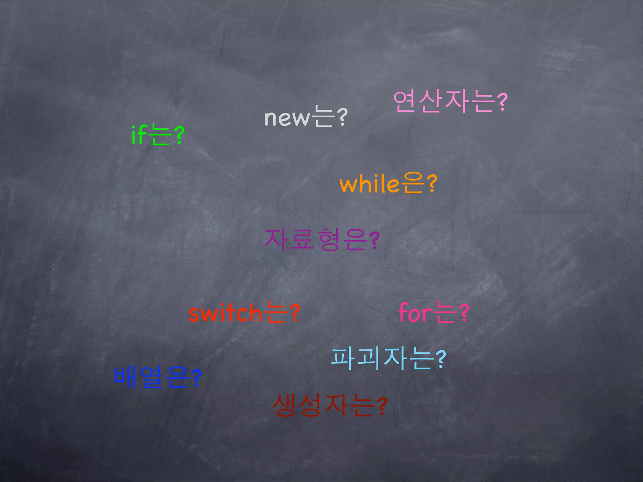 if는?
while은?
switch는? for는?
배열은?
연산자는?
자료형은?
생성자는?
파괴자는?
new는?
 