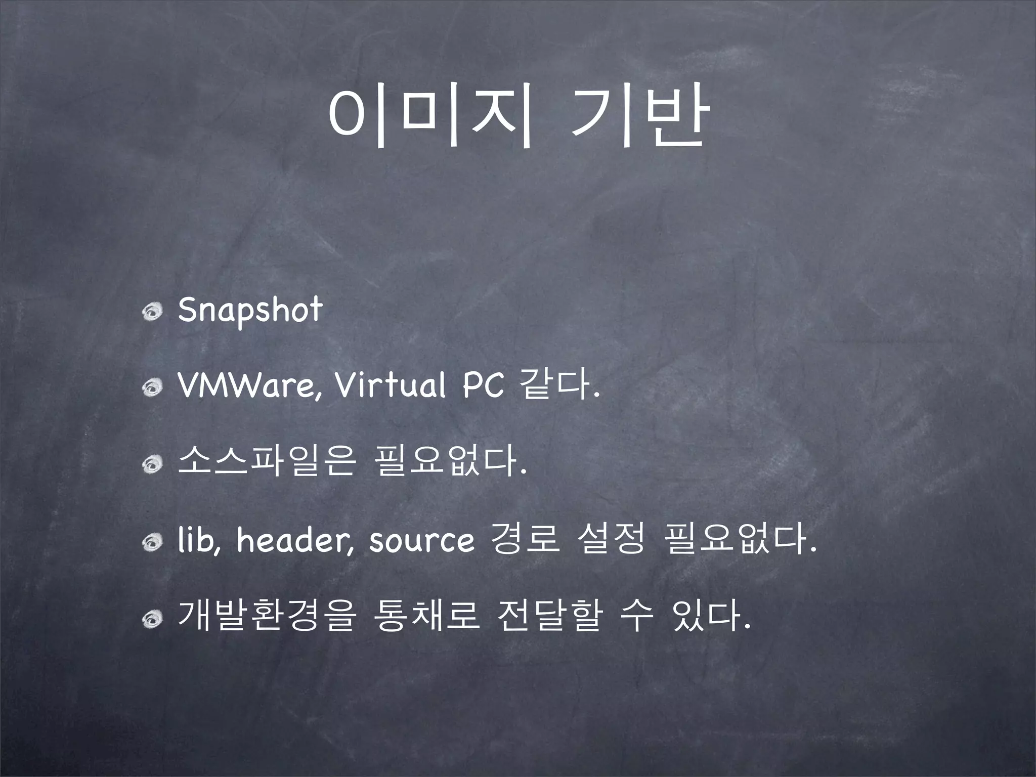 이미지 기반
Snapshot
VMWare, Virtual PC 같다.
소스파일은 필요없다.
lib, header, source 경로 설정 필요없다.
개발환경을 통채로 전달할 수 있다.
 