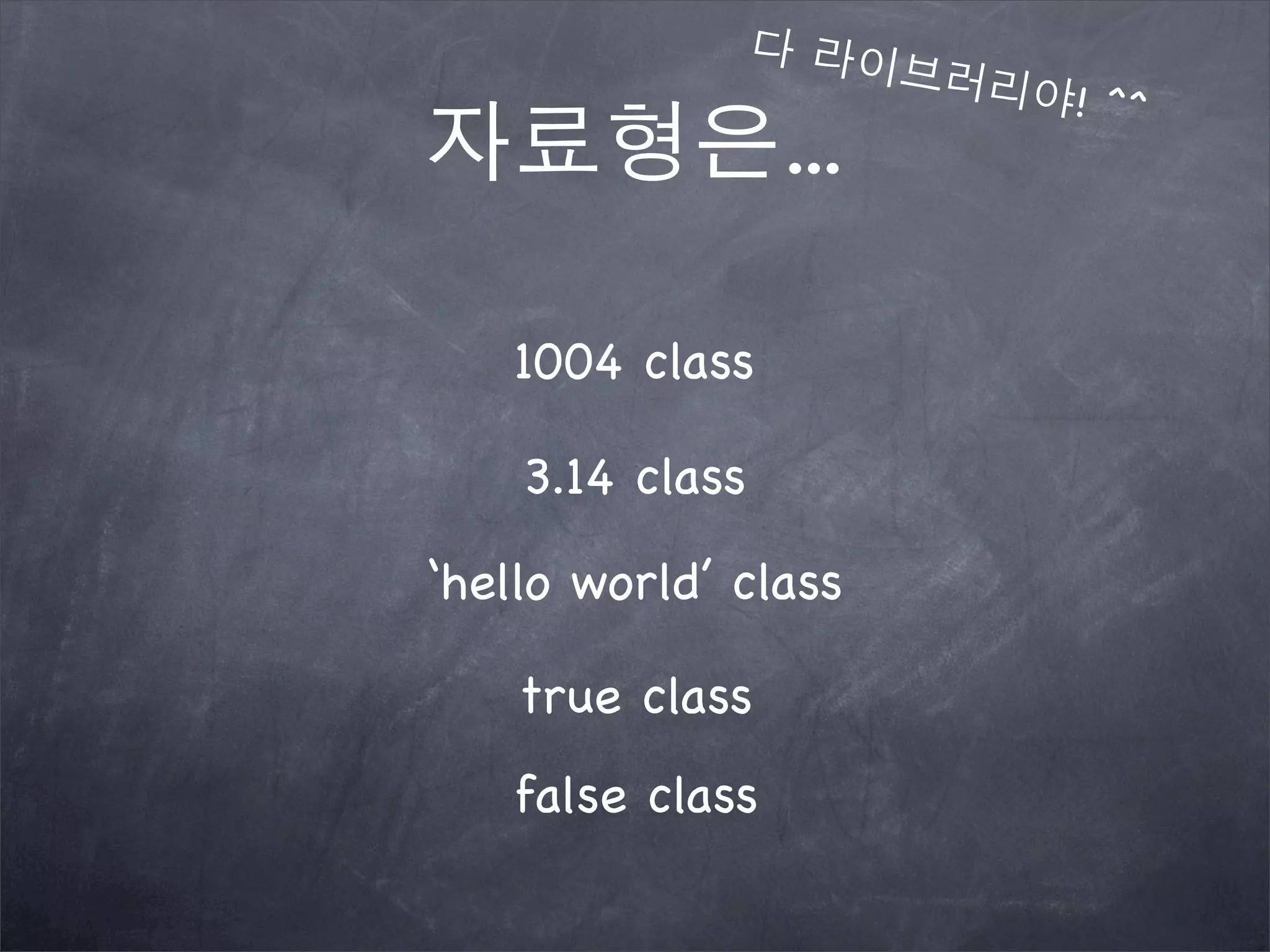 자료형은...
3.14 class
‘hello world’ class
1004 class
다 라이브러리야! ^^
true class
false class
 