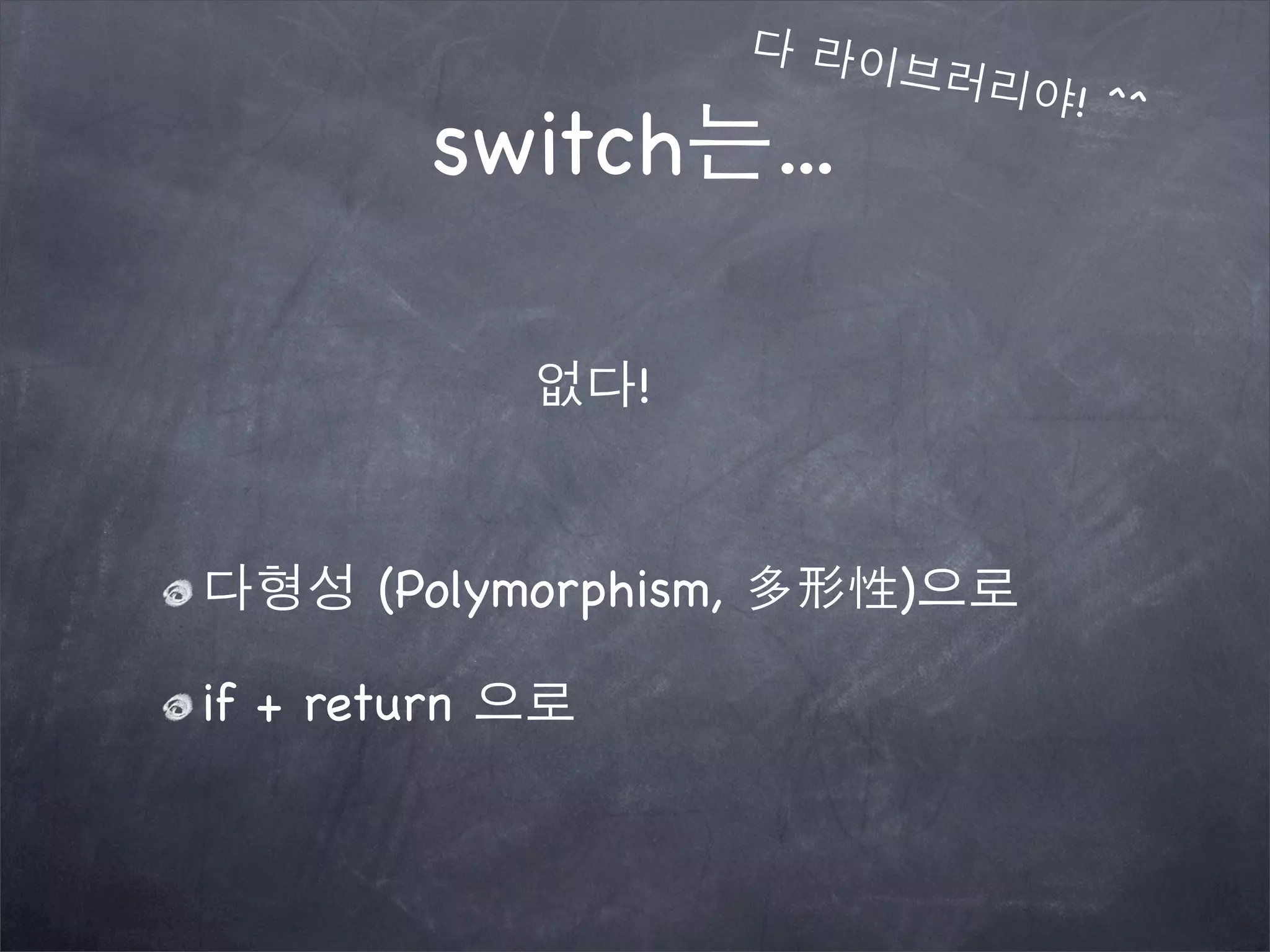switch는...
없다!
다형성 (Polymorphism, 多形性)으로
if + return 으로
다 라이브러리야! ^^
 