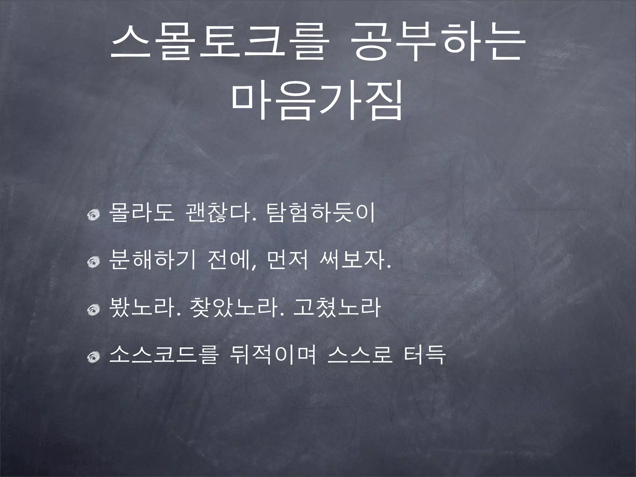 스몰토크를 공부하는
마음가짐
몰라도 괜찮다. 탐험하듯이
분해하기 전에, 먼저 써보자.
봤노라. 찾았노라. 고쳤노라
소스코드를 뒤적이며 스스로 터득
 