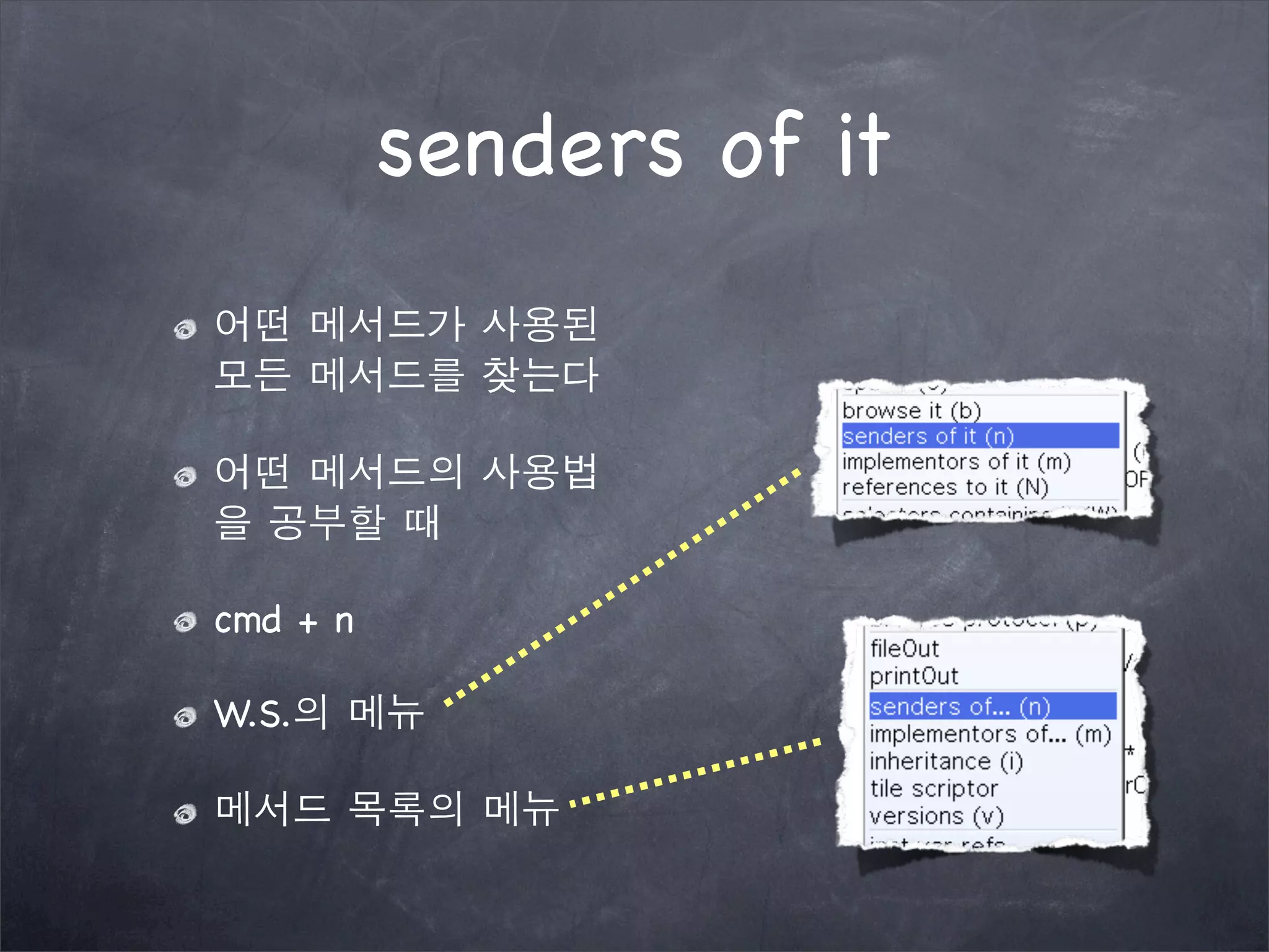 senders of it
어떤 메서드가 사용된
모든 메서드를 찾는다
어떤 메서드의 사용법
을 공부할 때
cmd + n
W.S.의 메뉴
메서드 목록의 메뉴
 