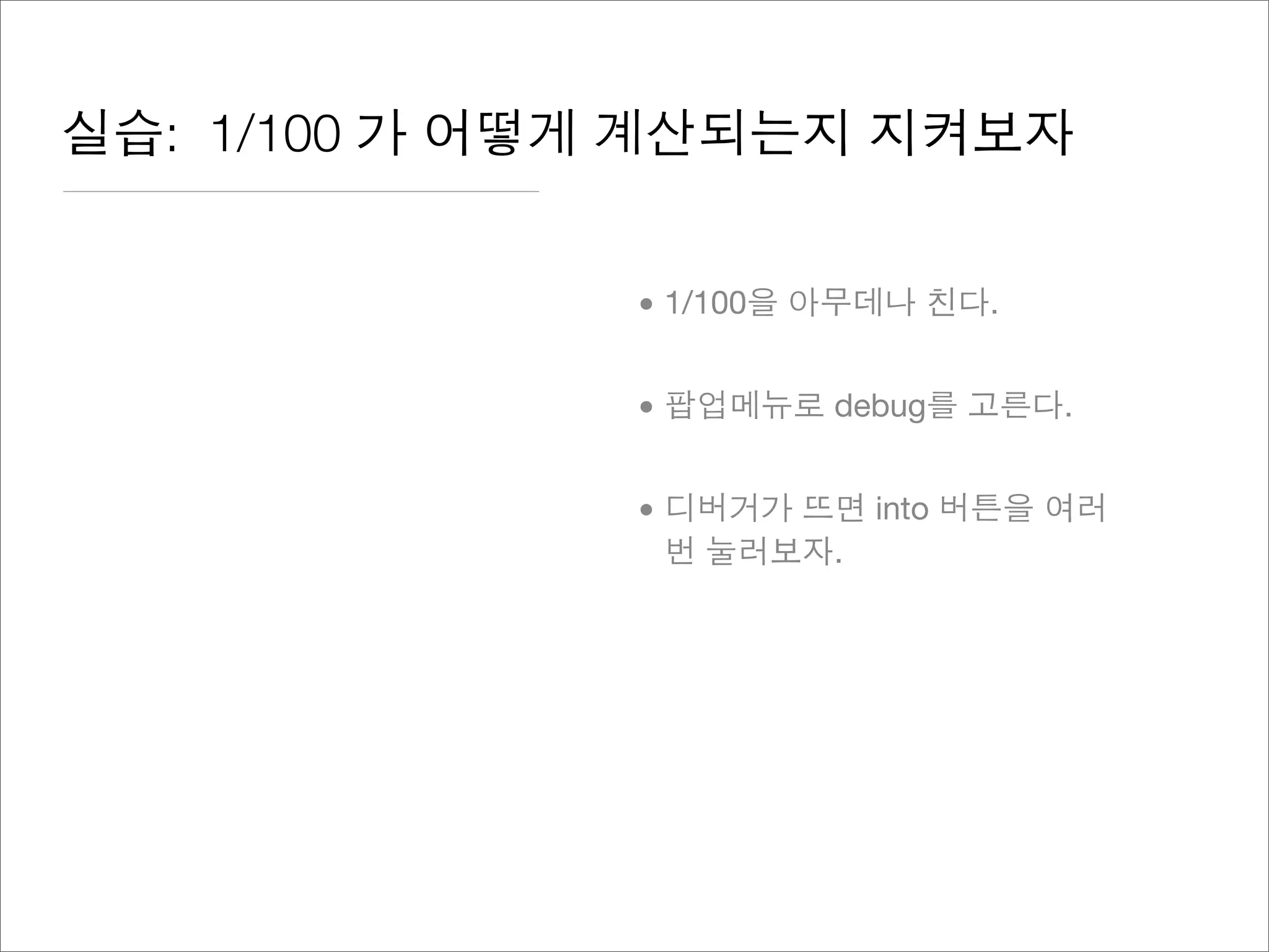 실습: 1/100 가 어떻게 계산되는지 지켜보자
• 1/100을 아무데나 친다.
• 팝업메뉴로 debug를 고른다.
• 디버거가 뜨면 into 버튼을 여러
번 눌러보자.
 
