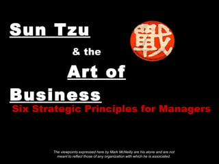 Sun Tzu     & the     Art of Business Six Strategic Principles for Managers The viewpoints expressed here by Mark McNeilly are his alone and are not meant to reflect those of any organization with which he is associated. 