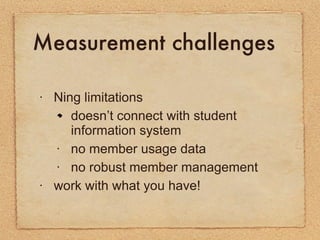 Measurement challenges <ul><li>Ning limitations </li></ul><ul><ul><li>doesn’t connect with student information system </li...