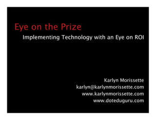 Eye on the Prize
 Implementing Technology with an Eye on ROI




                              Karlyn Morissette
                   karlyn@karlynmorissette.com
                     www.karlynmorissette.com
                          www.doteduguru.com
 